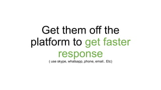 Get them off the
platform to get faster
response( use skype, whatsapp, phone, email.. Etc)
 