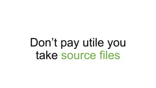Don’t pay utile you
take source files
 