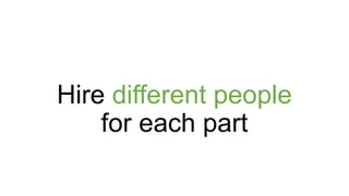 Hire different people
for each part
 
