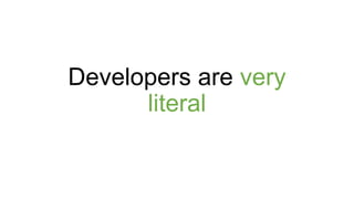 Developers are very
literal
 