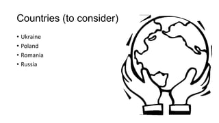 Countries (to consider)
• Ukraine
• Poland
• Romania
• Russia
 