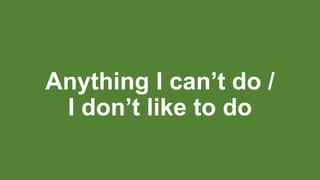 Anything I can’t do /
I don’t like to do
 