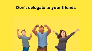 Don’t delegate to your friends
 