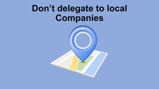 Don’t delegate to local
Companies
 