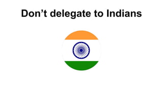 Don’t delegate to Indians
 