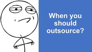 When you
should
outsource?
 