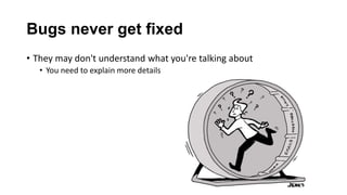 Bugs never get fixed
• They may don't understand what you're talking about
• You need to explain more details
 