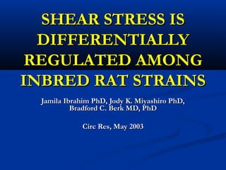 SHEAR STRESS ISSHEAR STRESS IS
DIFFERENTIALLYDIFFERENTIALLY
REGULATED AMONGREGULATED AMONG
INBRED RAT STRAINSINBRED RAT STRAINS
Jamila Ibrahim PhD, Jody K. Miyashiro PhD,Jamila Ibrahim PhD, Jody K. Miyashiro PhD,
Bradford C. Berk MD, PhDBradford C. Berk MD, PhD
Circ Res, May 2003Circ Res, May 2003
 