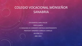 COLEGIO VOCACIONAL MONSEÑOR
SANABRIA
ESTUDIANTES: KARLA FALLAS
YESICA GARCÍA
F1 MAQUINAS DE CORRIENTE CONTINUA MANTENIMIENTO
PROFESOR: FERNANDO CORRALES CORRALES
SECCIÓN: 5-11
AÑO: 2015
 