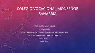 COLEGIO VOCACIONAL MONSEÑOR
SANABRIA
ESTUDIANTES: KARLA FALLAS
YESICA GARCÍA
FICHA 1 MAQUINAS DE CORRIENTE CONTINUA MANTENIMIENTO
PROFESOR: FERNANDO CORRALES CORRALES
SECCIÓN: 5-11
AÑO: 2015
 