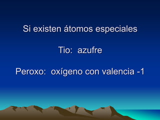 Si existen átomos especiales
Tio: azufre
Peroxo: oxígeno con valencia -1
 