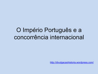 O Império Português e a
concorrência internacional

http://divulgacaohistoria.wordpress.com/

 
