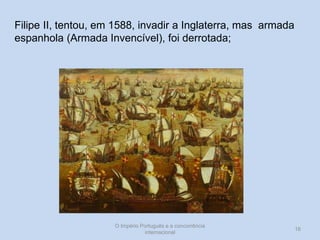 Filipe II, tentou, em 1588, invadir a Inglaterra, mas armada
espanhola (Armada Invencível), foi derrotada;

O Império Português e a concorrência
internacional

16

 