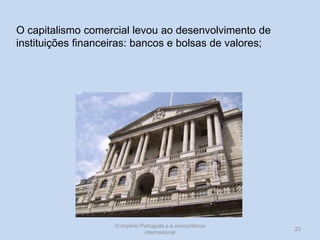 O capitalismo comercial levou ao desenvolvimento de
instituições financeiras: bancos e bolsas de valores;

O Império Português e a concorrência
internacional

23

 