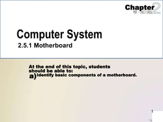Computer System
2.5.1 Motherboard
At the end of this topic, students
should be able to:
a)Identify basic components of a motherboard.
1
Chapter
PDT - 2017/2018
 