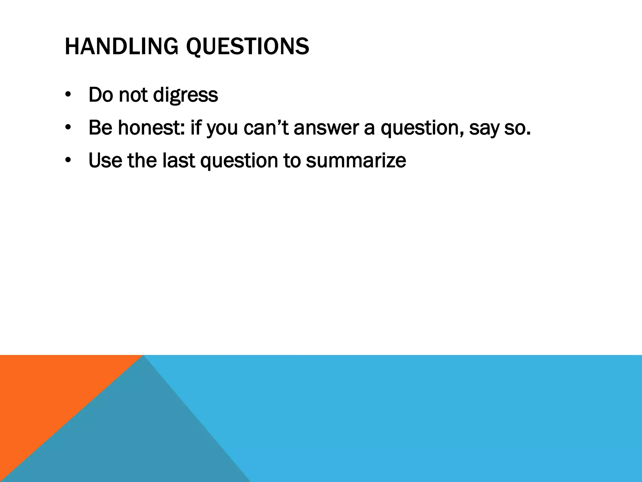 HANDLING QUESTIONS
• Do not digress
• Be honest: if you can’t answer a question, say so.
• Use the last question to summarize
 