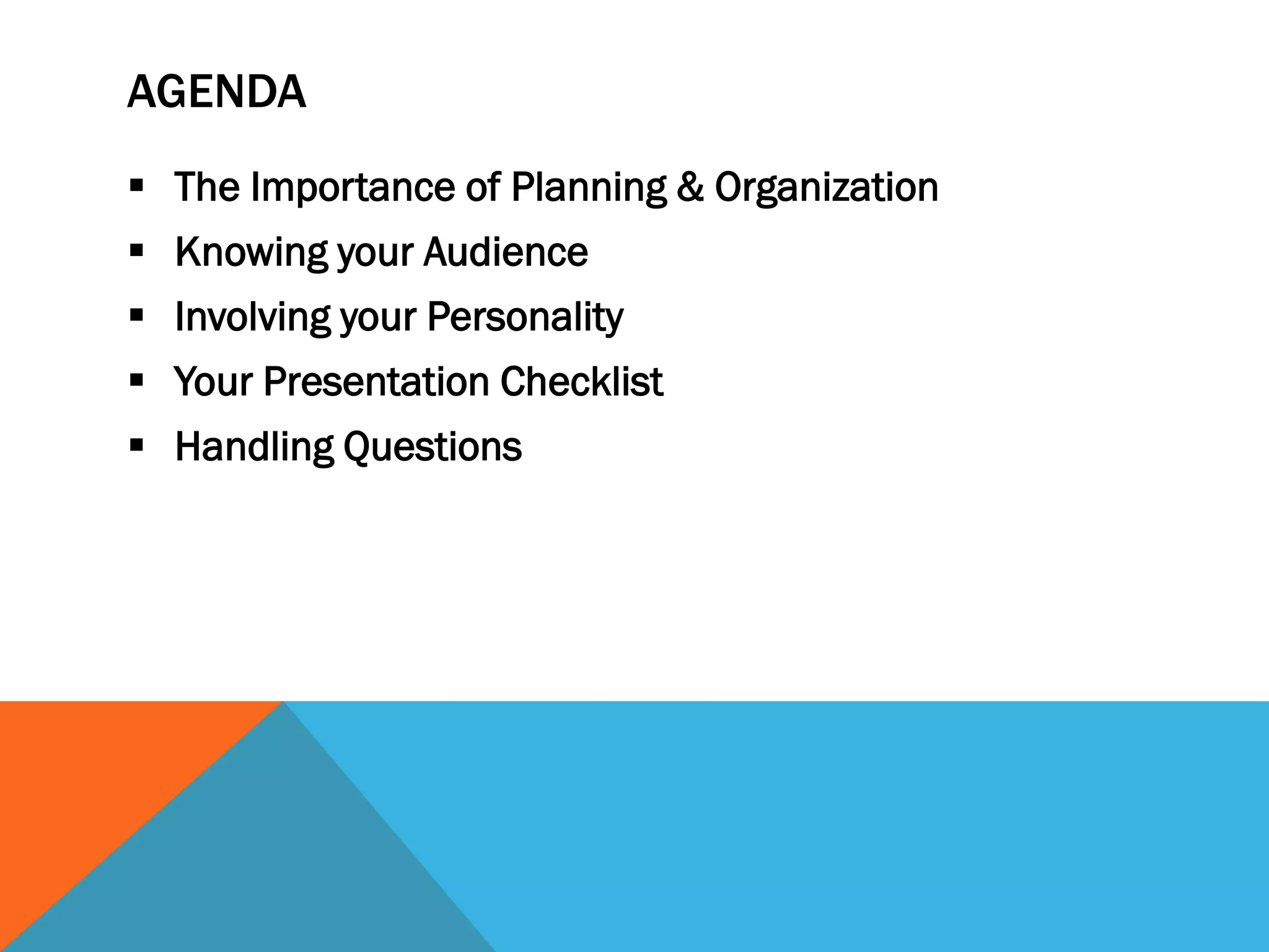AGENDA
 The Importance of Planning & Organization
 Knowing your Audience
 Involving your Personality
 Your Presentation Checklist
 Handling Questions
 