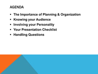AGENDA
 The Importance of Planning & Organization
 Knowing your Audience
 Involving your Personality
 Your Presentation Checklist
 Handling Questions
 