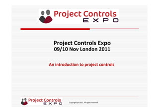 Copyright @ 2011. All rights reserved
An introduction to project controls
Project Controls Expo
09/10 Nov London 2011
 