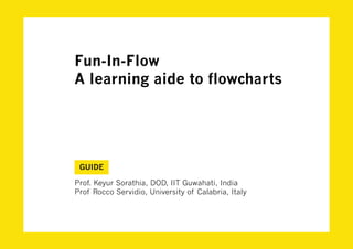 Fun-In-Flow
A learning aide to flowcharts




 GUIDE

Prof. Keyur Sorathia, DOD, IIT Guwahati, India
Prof Rocco Servidio, University of Calabria, Italy
 
