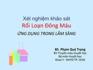 Xét nghiệm khảo sát
Rối Loạn Đông Máu
BS. Phạm Quý Trọng
BV Truyền máu Huyết học
Bộ môn Huyết học
Khoa Y - ĐHYD TP. HCM
ỨNG DỤNG TRONG LÂM SÀNG
 