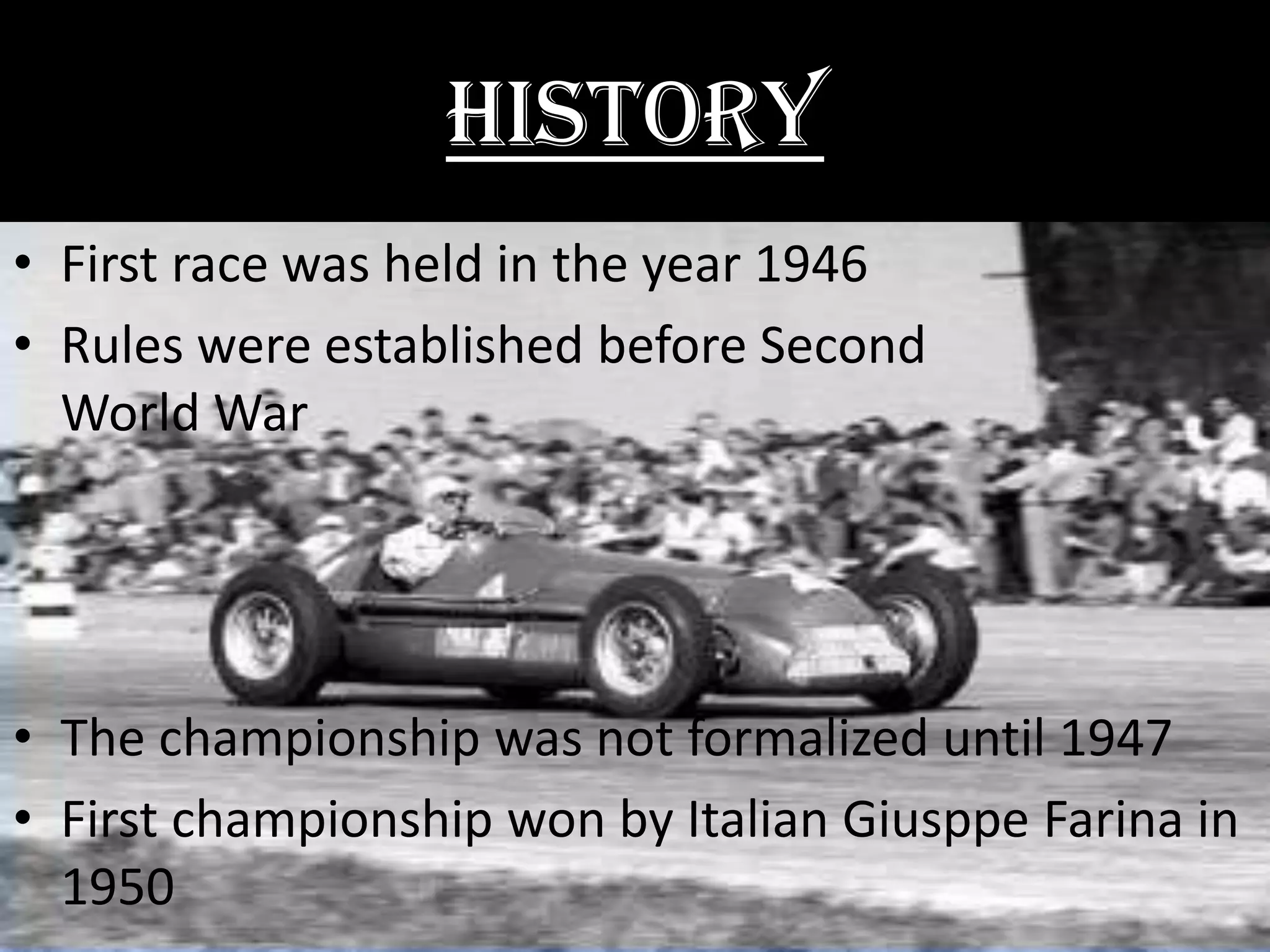 HISTORY
• First race was held in the year 1946
• Rules were established before Second
World War
• The championship was not formalized until 1947
• First championship won by Italian Giusppe Farina in
1950
 