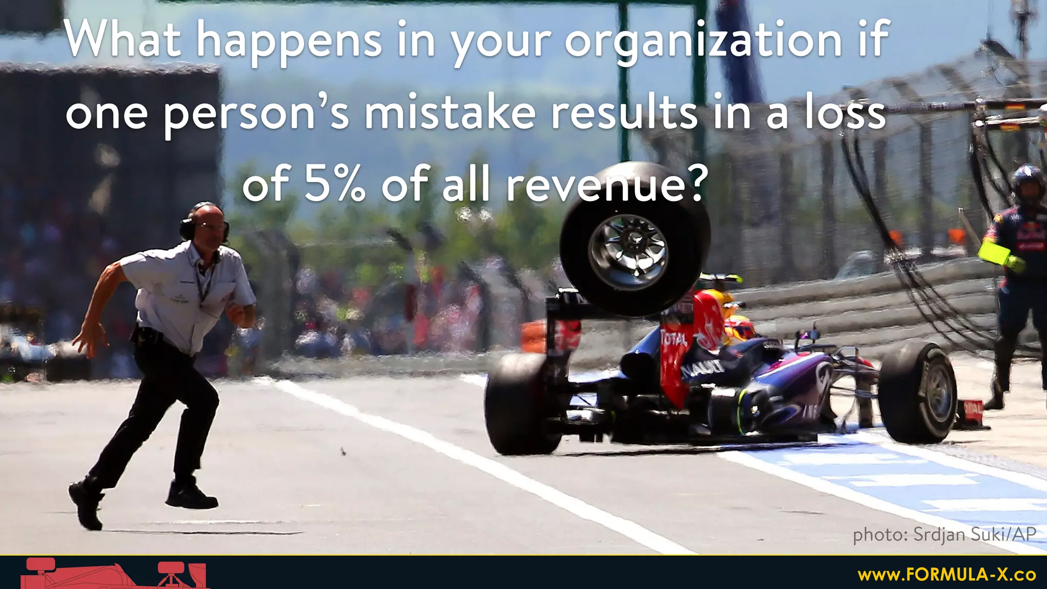 What happens in your organization if
one person’s mistake results in a loss
of 5% of all revenue?
photo: Srdjan Suki/AP
www.FORMULA-X.co
 