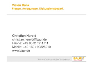 Vielen Dank.
Fragen, Anregungen, Diskussionsbedarf.




Christian Herold
christian.herold@baur.de
Phone: +49 9572 / 911711
Mobile: +49 160 / 90828010
www.baur.de

                   Christian Herold - Baur Versand | M-Days 2013 | Februar 2013 | Seite 14
 