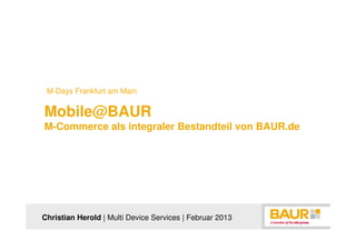 M-Days Frankfurt am Main


Mobile@BAUR
M-Commerce als integraler Bestandteil von BAUR.de




Christian Herold | Multi Device Services | Februar 2013
 