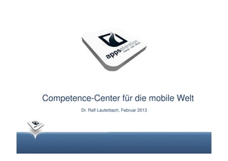 Competence-Center für die mobile Welt
         Dr. Ralf Lauterbach, Februar 2013
 