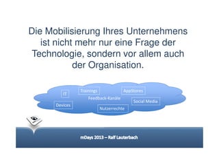 Die Mobilisierung Ihres Unternehmens
   ist nicht mehr nur eine Frage der
 Technologie, sondern vor allem auch
            der Organisation.

                Trainings              AppStores
         IT
                    Feedback-Kanäle
                                           Social Media
      Devices
                            Nutzerrechte
 