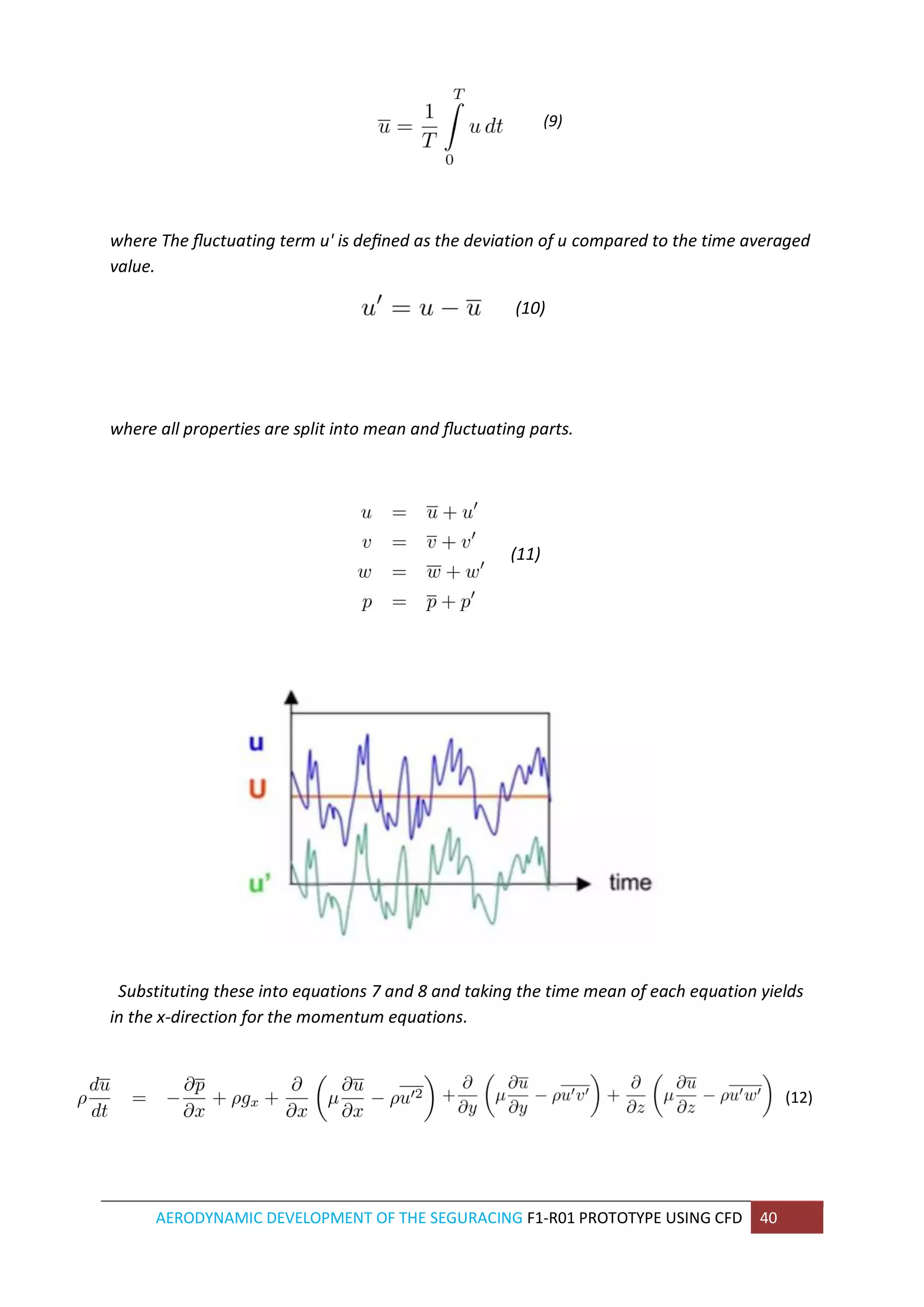 AERODYNAMIC DEVELOPMENT OF THE SEGURACING F1-R01 PROTOTYPE USING CFD 40 
(9) 
where The fluctuating term u' is defined as the deviation of u compared to the time averaged value. 
(10) 
where all properties are split into mean and fluctuating parts. 
(11) 
Substituting these into equations 7 and 8 and taking the time mean of each equation yields in the x-direction for the momentum equations. 
(12) 
 