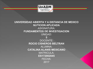 UNIVERSIDAD ABIERTA Y A DISTANCIA DE MEXICO
NUTICION APLICADA
ASIGNATURA:
FUNDAMENTOS DE INVESTIGACION
UNIDAD:
5
DOCENTE:
ROCIO CISNEROS BELTRAN
ALUMNA:
CATALINA ALANIS MEXICANO
MATRICULA:
ES172002045
FECHA:
2017
 