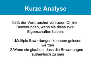 Kurze Analyse
62% der Verbraucher vertrauen Online-
Bewertungen, wenn sie diese zwei
Eigenschaften haben:
1.Multiple Bewertungen koennen gelesen
werden
2.Wenn sie glauben, dass die Bewertungen
authentisch zu sein
 