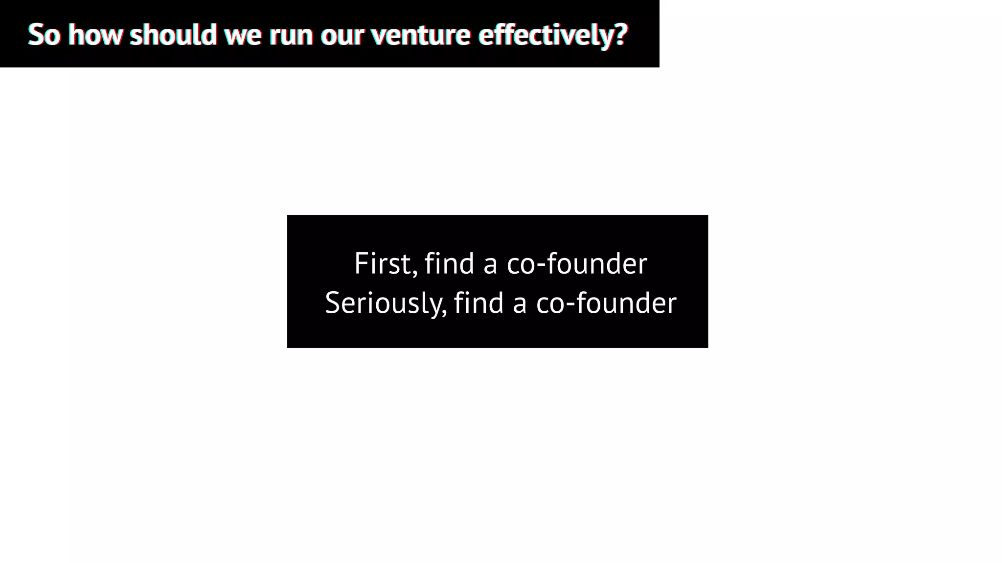 So how should we run our venture effectively?So how should we run our venture effectively?So how should we run our venture effectively?
First, find a co-founder
Seriously, find a co-founder
 