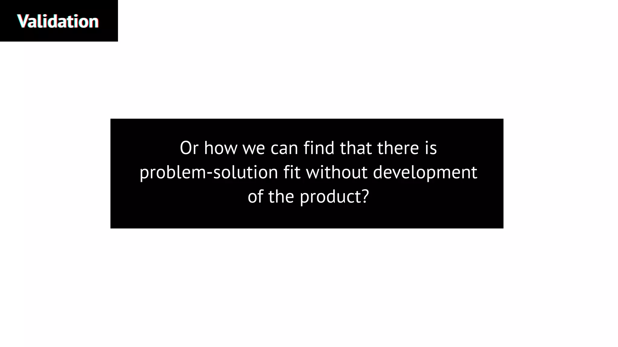 ValidationValidationValidation
Or how we can find that there is
problem-solution fit without development
of the product?
 