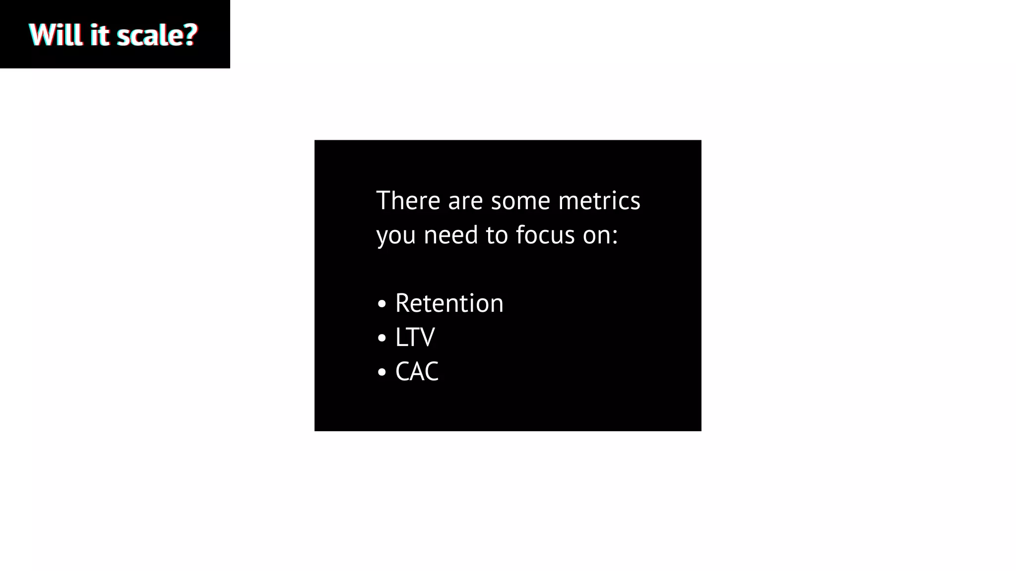 Will it scale?Will it scale?Will it scale?
There are some metrics
you need to focus on:
• Retention
• LTV
• CAC
 