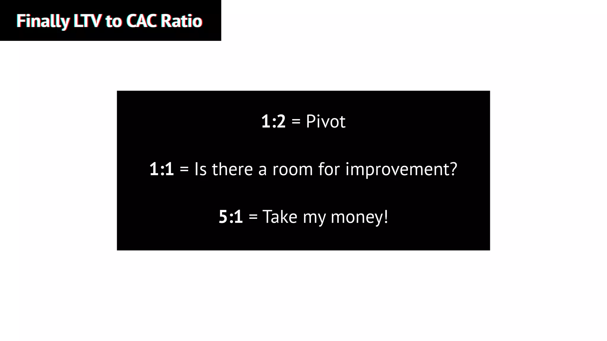 Finally LTV to CAC RatioFinally LTV to CAC RatioFinally LTV to CAC Ratio
1:2 = Pivot
1:1 = Is there a room for improvement?
5:1 = Take my money!
 