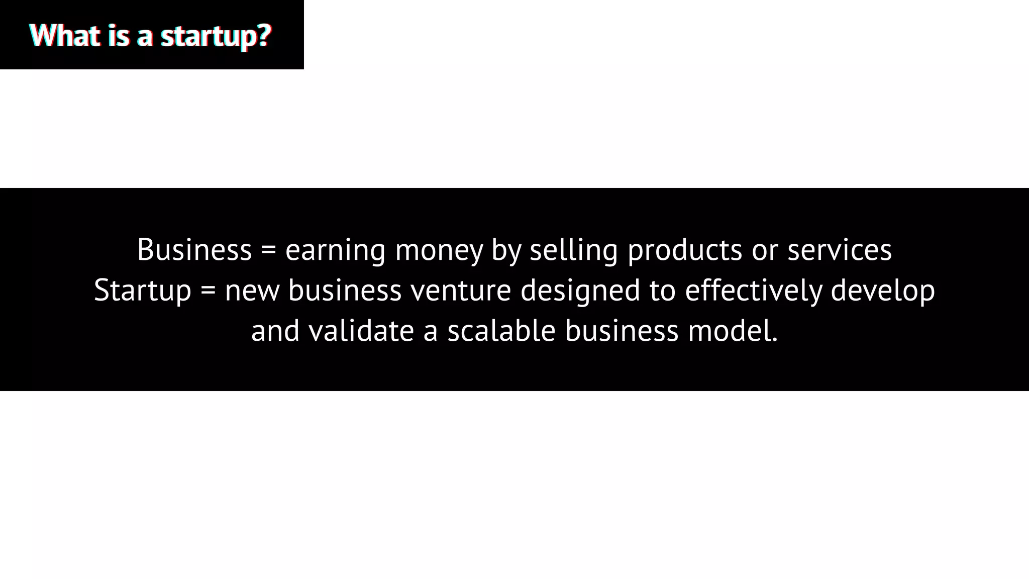 What is a startup?What is a startup?What is a startup?
Business = earning money by selling products or services
Startup = new business venture designed to effectively develop
and validate a scalable business model.
 