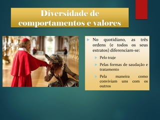  No quotidiano, as três
ordens (e todos os seus
estratos) diferenciam-se:
 Pelo traje
 Pelas formas de saudação e
tratamento
 Pela maneira como
conviviam uns com os
outros
Diversidade de
comportamentos e valores
 