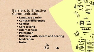 • Language barrier
• Cultural differences
• Conflict
• Care setting
• Internal noise
• Perception
• Difficulty with speech and hearing
• Medication
• Noise
Barriers to Effective
Communication:
 