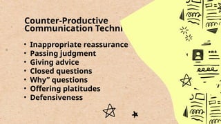 • Inappropriate reassurance
• Passing judgment
• Giving advice
• Closed questions
• Why” questions
• Offering platitudes
• Defensiveness
Counter-Productive
Communication Techniques:
 