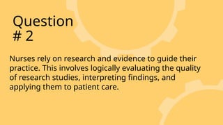 Nurses rely on research and evidence to guide their
practice. This involves logically evaluating the quality
of research studies, interpreting findings, and
applying them to patient care.
Question
# 2
 