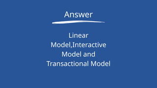 Answer
Linear
Model,Interactive
Model and
Transactional Model
 