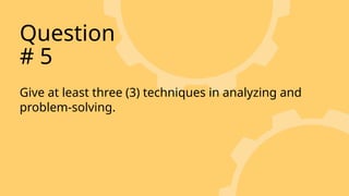 Give at least three (3) techniques in analyzing and
problem-solving.
Question
# 5
 
