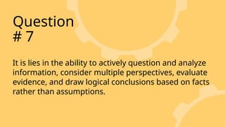 It is lies in the ability to actively question and analyze
information, consider multiple perspectives, evaluate
evidence, and draw logical conclusions based on facts
rather than assumptions.
Question
# 7
 