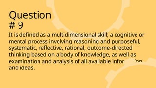 It is defined as a multidimensional skill; a cognitive or
mental process involving reasoning and purposeful,
systematic, reflective, rational, outcome-directed
thinking based on a body of knowledge, as well as
examination and analysis of all available information
and ideas.
Question
# 9
 