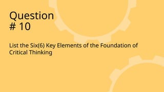 List the Six(6) Key Elements of the Foundation of
Critical Thinking
Question
# 10
 