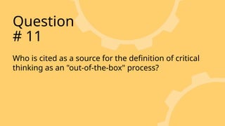 Who is cited as a source for the definition of critical
thinking as an "out-of-the-box" process?
Question
# 11
 