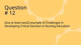 Give at least two(2) example of Challenges in
Developing Critical Decision in Nursing Education
Question
# 12
 